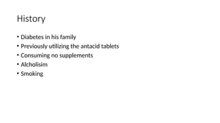History
• Diabetes in his family
• Previously utilizing the antacid tablets
• Consuming no supplements
• Alcholisim
• Smoking
 