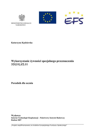 „Projekt wspólfinansowany ze środków Europejskiego Funduszu Społecznego”
MINISTERSTWO EDUKACJI
NARODOWEJ
Katarzyna Kędzierska
Wykorzystanie żywności specjalnego przeznaczenia
321[11].Z2.11
Poradnik dla ucznia
Wydawca
Instytut Technologii Eksploatacji – Państwowy Instytut Badawczy
Radom 2007
 