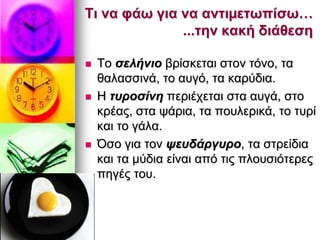  Τν ζειήλην βξίζθεηαη ζηνλ ηφλν, ηα
ζαιαζζηλά, ην απγφ, ηα θαξχδηα.
 Η ηπξνζίλε πεξηέρεηαη ζηα απγά, ζην
θξέαο, ζηα ςάξηα, ηα πνπιεξηθά, ην ηπξί
θαη ην γάια.
 Όζν γηα ηνλ ςεπδάξγπξν, ηα ζηξείδηα
θαη ηα κχδηα είλαη απφ ηηο πινπζηφηεξεο
πεγέο ηνπ.
Τη λα θάω γηα λα αληηµεηωπίζω…
...ηελ θαθή δηάζεζε
 