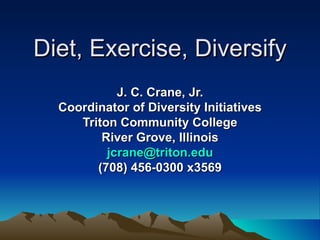 Diet, Exercise, Diversify J. C. Crane, Jr. Coordinator of Diversity Initiatives Triton Community College River Grove, Illinois jcrane @triton. edu (708) 456-0300 x3569 