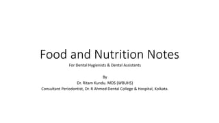 Food and Nutrition Notes
For Dental Hygienists & Dental Assistants
By
Dr. Ritam Kundu. MDS (WBUHS)
Consultant Periodontist, Dr. R Ahmed Dental College & Hospital, Kolkata.
 