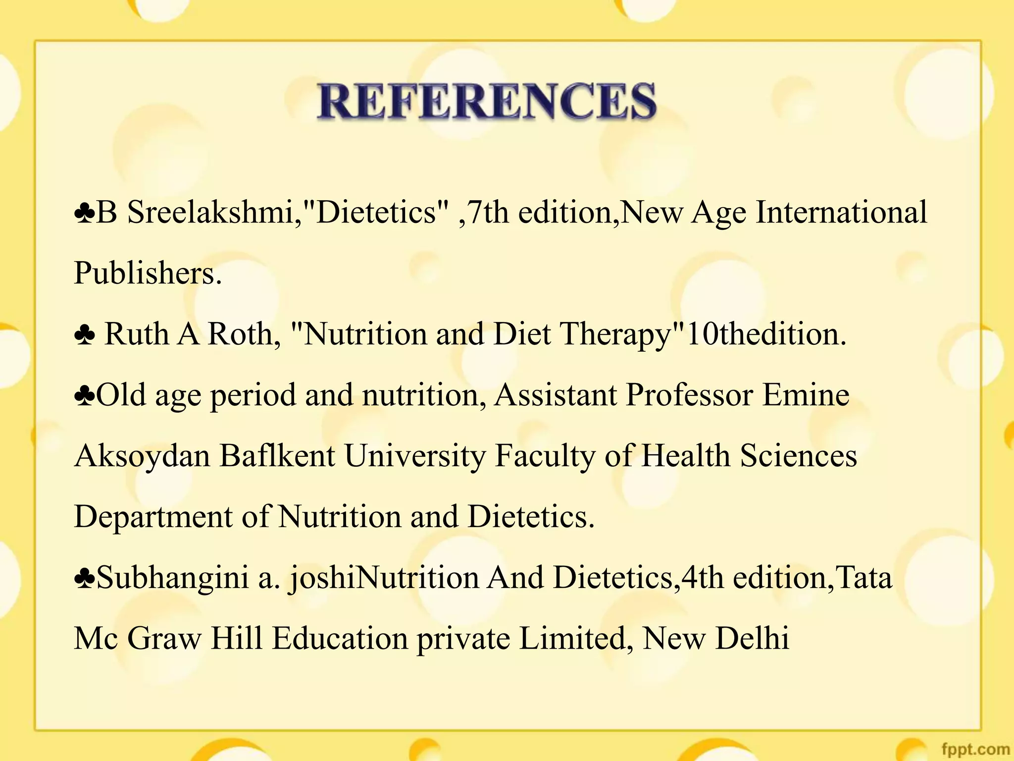 ♣B Sreelakshmi,"Dietetics" ,7th edition,New Age International
Publishers.
♣ Ruth A Roth, "Nutrition and Diet Therapy"10thedition.
♣Old age period and nutrition, Assistant Professor Emine
Aksoydan Baflkent University Faculty of Health Sciences
Department of Nutrition and Dietetics.
♣Subhangini a. joshiNutrition And Dietetics,4th edition,Tata
Mc Graw Hill Education private Limited, New Delhi
 