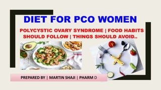 DIET FOR PCO WOMEN
POLYCYSTIC OVARY SYNDROME | FOOD HABITS
SHOULD FOLLOW | THINGS SHOULD AVOID..
PREPARED BY | MARTIN SHAJI | PHARM D
 