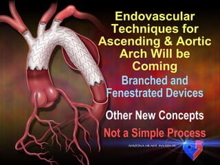 Endovascular Techniques for Ascending & Aortic Arch Will be Coming Branched and Fenestrated Devices Not a Simple Process Other New Concepts 