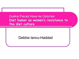 Cookie Pieces Have no Calories:
Diet humor as women’s resistance to
the diet culture
         Diet culture and consumer culture



     Debbie Iancu-Haddad
 