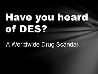 Have you heard
of DES?
A Worldwide Drug Scandal…
 