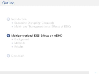 Outline
1 Introduction
Endocrine Disrupting Chemicals
Multi- and Transgenerational Eﬀects of EDCs
2 Multigenerational DES Eﬀects on ADHD
Background
Methods
Results
3 Discussion
11
 