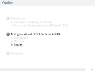 Outline
1 Introduction
Endocrine Disrupting Chemicals
Multi- and Transgenerational Eﬀects of EDCs
2 Multigenerational DES Eﬀects on ADHD
Background
Methods
Results
3 Discussion
23
 