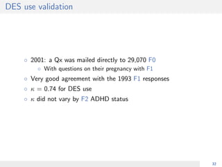 DES use validation
◦ 2001: a Qx was mailed directly to 29,070 F0
◦ With questions on their pregnancy with F1
◦ Very good agreement with the 1993 F1 responses
◦ κ = 0.74 for DES use
◦ κ did not vary by F2 ADHD status
32
 