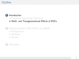 Outline
1 Introduction
Endocrine Disrupting Chemicals
Multi- and Transgenerational Eﬀects of EDCs
2 Multigenerational DES Eﬀects on ADHD
Background
Methods
Results
3 Discussion
7
 