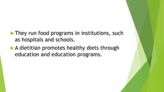  They run food programs in institutions, such
as hospitals and schools.
 A dietitian promotes healthy diets through
education and education programs.
 