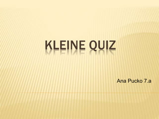 KLEINE QUIZ
Ana Pucko 7.a
 