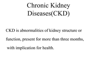 Chronic Kidney
Diseases(CKD)
CKD is abnormalities of kidney structure or
function, present for more than three months,
with implication for health.
 