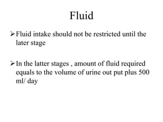 Fluid
Fluid intake should not be restricted until the
later stage
In the latter stages , amount of fluid required
equals to the volume of urine out put plus 500
ml/ day
 