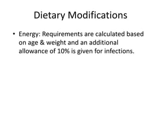 Dietary Modifications
• Energy: Requirements are calculated based
on age & weight and an additional
allowance of 10% is given for infections.
 