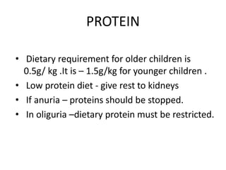 PROTEIN
• Dietary requirement for older children is
0.5g/ kg .It is – 1.5g/kg for younger children .
• Low protein diet - give rest to kidneys
• If anuria – proteins should be stopped.
• In oliguria –dietary protein must be restricted.
 