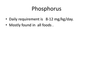 Phosphorus
• Daily requirement is 8-12 mg/kg/day.
• Mostly found in all foods .
 