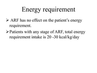 Energy requirement
 ARF has no effect on the patient’s energy
requirement.
Patients with any stage of ARF, total energy
requirement intake is 20 -30 kcal/kg/day
 