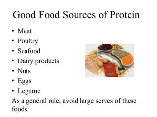 Good Food Sources of Protein
• Meat
• Poultry
• Seafood
• Dairy products
• Nuts
• Eggs
• Legume
As a general rule, avoid large serves of these
foods.
 