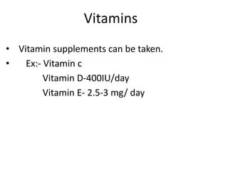 Vitamins
• Vitamin supplements can be taken.
• Ex:- Vitamin c
Vitamin D-400IU/day
Vitamin E- 2.5-3 mg/ day
 
