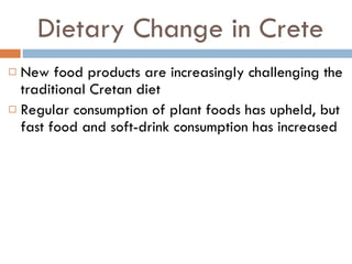 Dietary Change in Crete New food products are increasingly challenging the traditional Cretan diet Regular consumption of plant foods has upheld, but fast food and soft-drink consumption has increased 