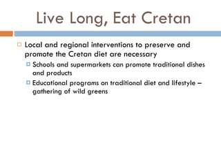 Live Long, Eat Cretan Local and regional interventions to preserve and promote the Cretan diet are necessary Schools and supermarkets can promote traditional dishes and products Educational programs on traditional diet and lifestyle – gathering of wild greens  