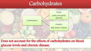 Carbohydrates
Carbohydrates
Does not account for the effects of carbohydrates on blood
glucose levels and chronic disease.
Carbohydrates
Simple
(easily and quickly
digested)
Complex
(take longer to digest)
 