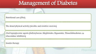 Management of Diabetes
Nutritional care (Diet)
The dosed physical activity (Aerobic and resistive exercise)
Oral hypoglycemic agents (Sulfonylureas, Meglitinides, Biguanides, Thiazolidinediones, α-
Glucosidase inhibitors)
Insulin therapy
 
