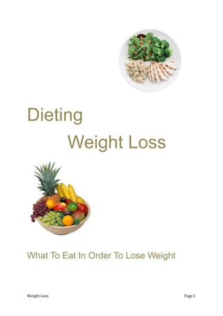 Dieting
                     Weight Loss




What To Eat In Order To Lose Weight



Weight	
  Loss	
                      Page	
  1
 