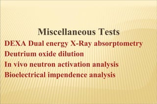 Miscellaneous Tests DEXA Dual energy X-Ray absorptometry Deutrium oxide dilution In vivo neutron activation analysis Bioelectrical impendence analysis 