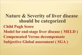Nature & Severity of liver disease should be categorized  Child Pugh Score Model for end-stage liver disease ( MELD )  Compensated Versus decompensate  Subjective Global assessment ( SGA )  