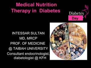 Medical Nutrition
  Therapy in Diabetes
                              Day



  INTESSAR SULTAN
       MD, MRCP
 PROF. OF MEDICINE
 @ TAIBAH UNIVERSITY
Consultant endocrinologist,
   diabetologist @ KFH
 