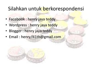 Silahkan untuk berkorespondensi 
• Facebook : henry jaya teddy 
• Wordpress : henry jaya teddy 
• Blogger : henry jaya teddy 
• Email : henry.f41th@gmail.com 
