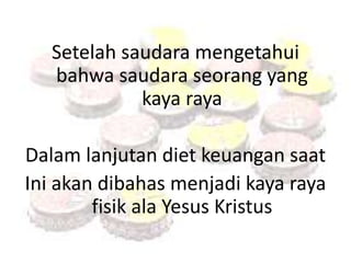 Setelah saudara mengetahui 
bahwa saudara seorang yang 
kaya raya 
Dalam lanjutan diet keuangan saat 
Ini akan dibahas menjadi kaya raya 
fisik ala Yesus Kristus 
 