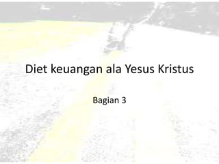 Diet keuangan ala Yesus Kristus 
Bagian 3 
 