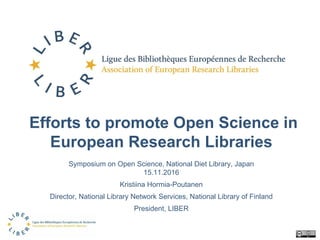 Efforts to promote Open Science in
European Research Libraries
Symposium on Open Science, National Diet Library, Japan
15.11.2016
Kristiina Hormia-Poutanen
Director, National Library Network Services, National Library of Finland
President, LIBER
 