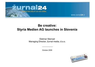 Be creative:
Styria Medien AG launches in Slovenia

                 Dietmar Sternad
       Managing Director, žurnal media, d.o.o.



                     October 2008
 