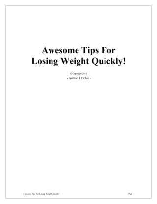 Awesome Tips For
        Losing Weight Quickly!
                                            © Copyright 2011

                                          - Author: I.Richie -




Awesome Tips For Losing Weight Quickly!                          Page 1
 