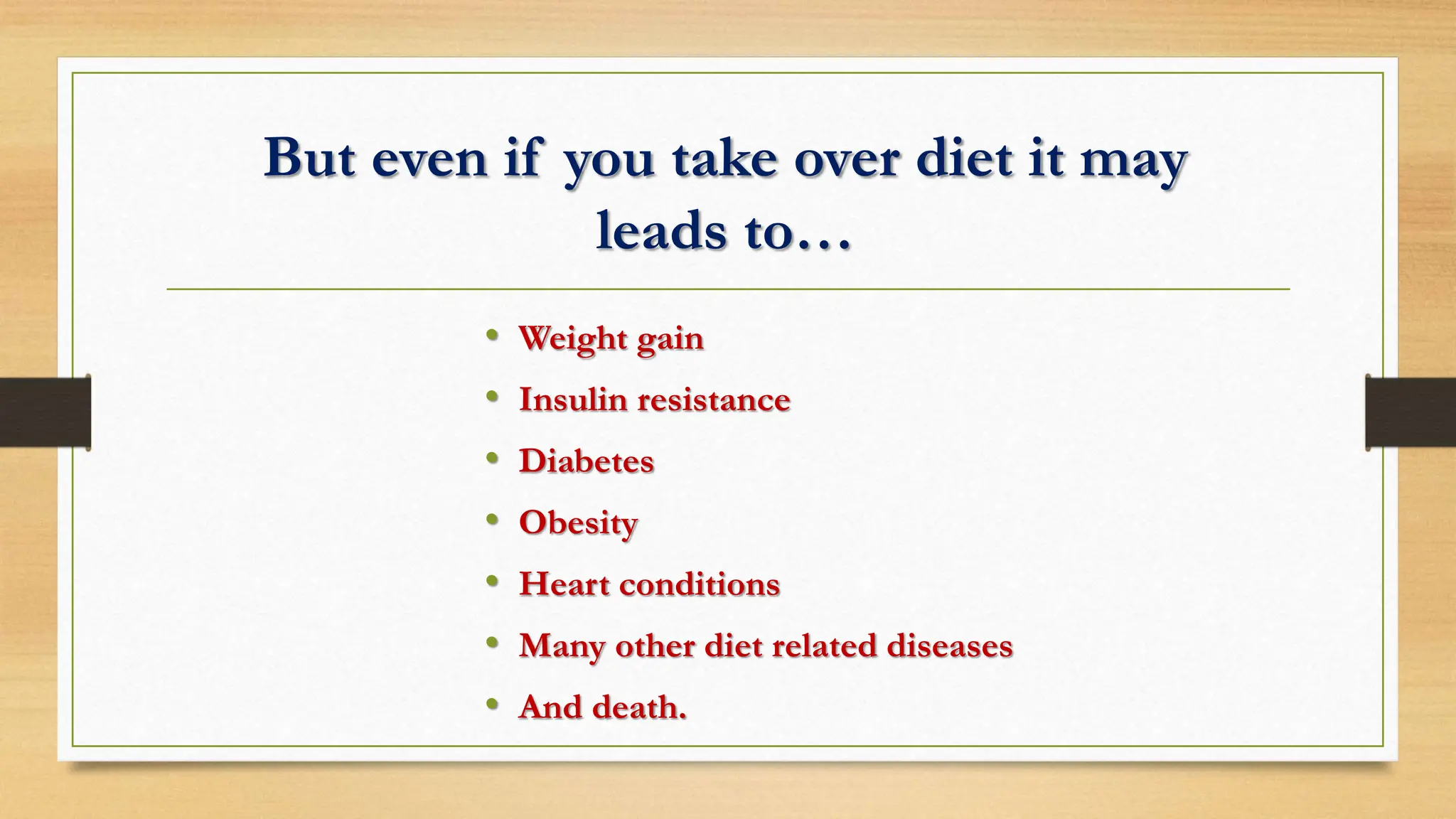 But even if you take over diet it may
leads to…
• Weight gain
• Insulin resistance
• Diabetes
• Obesity
• Heart conditions
• Many other diet related diseases
• And death.
 