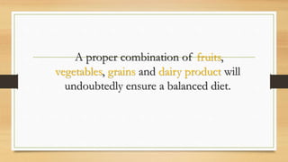 A proper combination of fruits,
vegetables, grains and dairy product will
undoubtedly ensure a balanced diet.
 