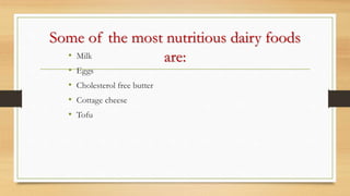 Some of the most nutritious dairy foods
are:
• Milk
• Eggs
• Cholesterol free butter
• Cottage cheese
• Tofu
 