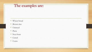 The examples are:
• Wheat bread
• Brown rice
• Oatmeal
• Pasta
• Soya bean
• Cereal
• Corns
 