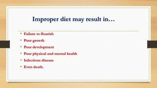 Improper diet may result in…
• Failure to flourish
• Poor growth
• Poor development
• Poor physical and mental health
• Infections disease
• Even death.
 