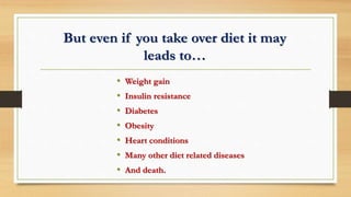 But even if you take over diet it may
leads to…
• Weight gain
• Insulin resistance
• Diabetes
• Obesity
• Heart conditions
• Many other diet related diseases
• And death.
 