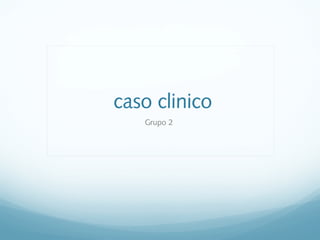 caso clinico
Grupo 2
 