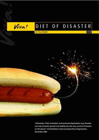 DIET OF DISASTER
by Tony Wardle                                                      £3.50




“Ultimately, if left unchecked, environmental degradation may threaten
not only economic growth and stability but the very survival of humans
on the planet.” United Nations Food and Agriculture Organisation,
November 2006
 