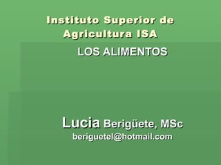 Instituto Superior de Agricultura ISA LOS ALIMENTOS Lucia  Berigüete, MSc [email_address] 