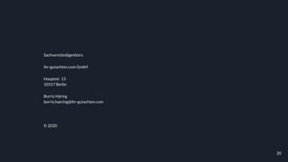 20
Sachverständigenbüro
ihr-gutachten.com GmbH
Hauptstr. 13
10317 Berlin
Borris Häring
borris.haering@ihr-gutachten.com
© 2020
 