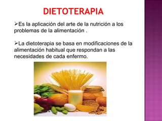 DIETOTERAPIA
Es la aplicación del arte de la nutrición a los
problemas de la alimentación .

La dietoterapia se basa en modificaciones de la
alimentación habitual que respondan a las
necesidades de cada enfermo.
 