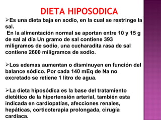 DIETA HIPOSODICA
Es una dieta baja en sodio, en la cual se restringe la
sal.
 En la alimentación normal se aportan entre ...